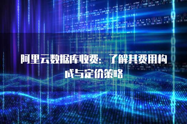 阿里云数据库收费:了解其费用构成与定价策略
