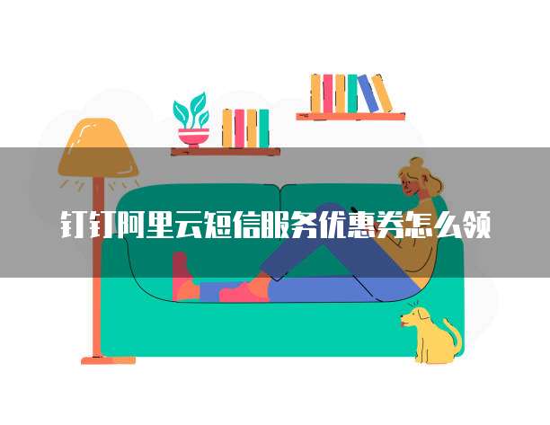 钉钉阿里云短信服务优惠券怎么领