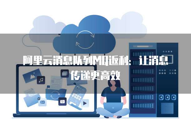 阿里云消息队列MQ返利：让消息传递更高效