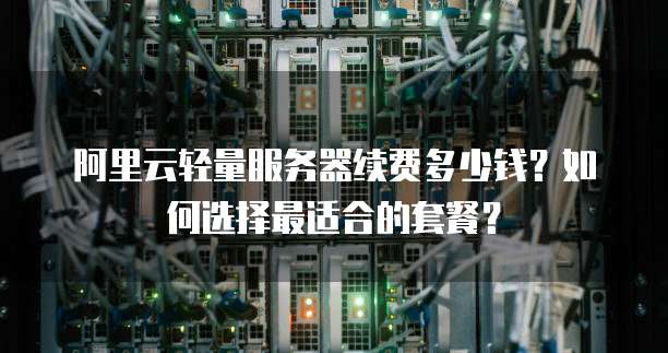 阿里云轻量服务器续费多少钱?如何选择最适合的套餐?