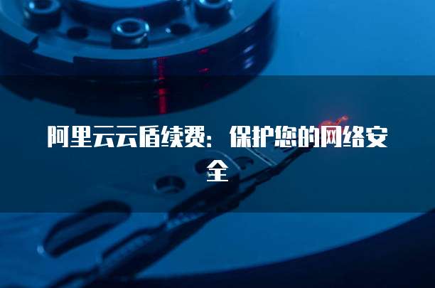 阿里云云盾续费：保护您的网络安全