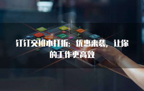 钉钉交班本打折:优惠来袭,让你的工作更高效