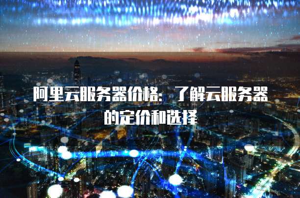 阿里云服务器价格:了解云服务器的定价和选择