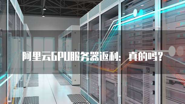 阿里云GPU服务器返利：真的吗？