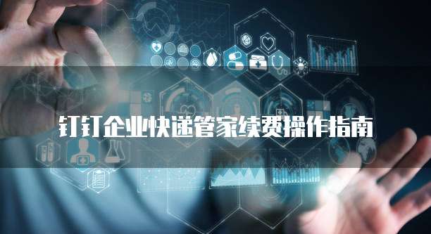 钉钉企业快递管家续费操作指南
