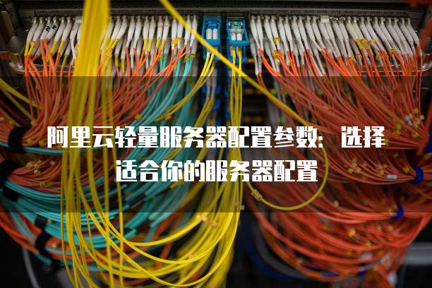 阿里云轻量服务器配置参数:选择适合你的服务器配置