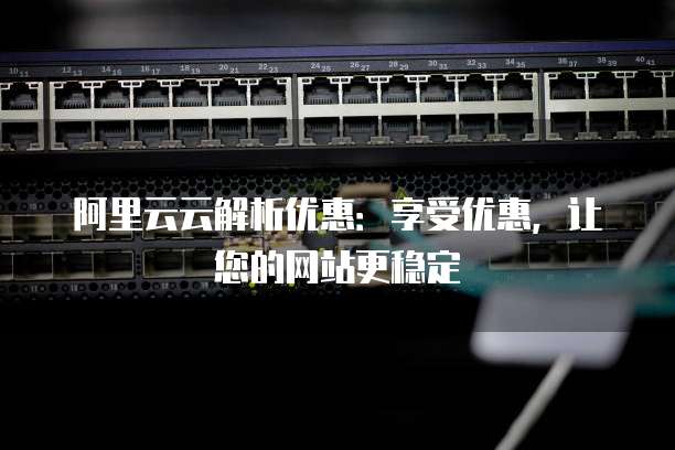 阿里云云解析优惠:享受优惠,让您的网站更稳定