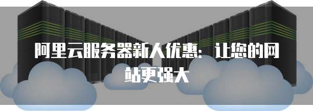 阿里云服务器新人优惠:让您的网站更强大