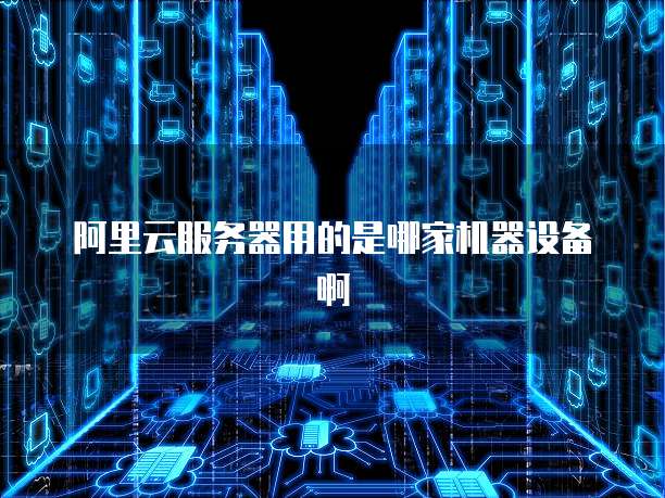 阿里云服务器用的是哪家机器设备啊
