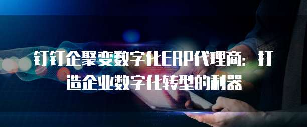 钉钉企聚变数字化ERP代理商:打造企业数字化转型的利器
