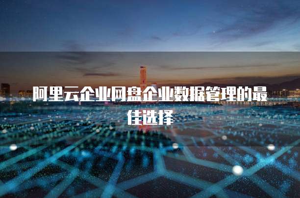 阿里云企业网盘企业数据管理的最佳选择