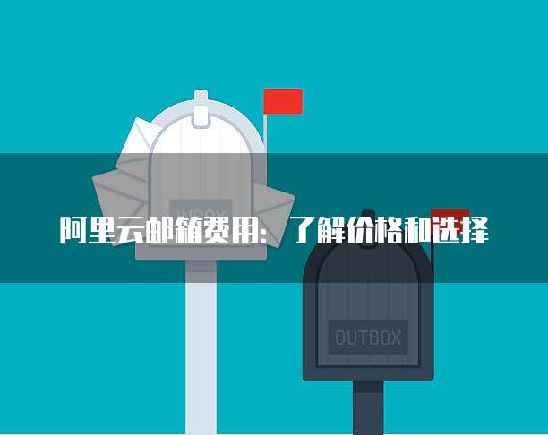 阿里云邮箱费用:了解价格和选择