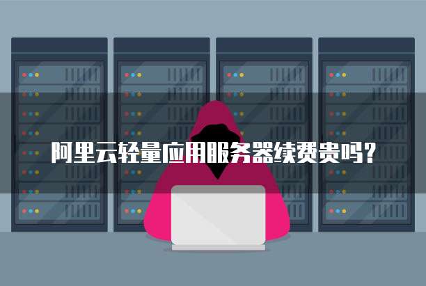 阿里云轻量应用服务器续费贵吗?