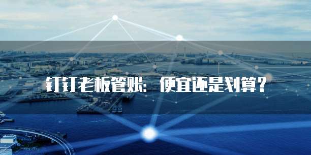 钉钉老板管账：便宜还是划算？