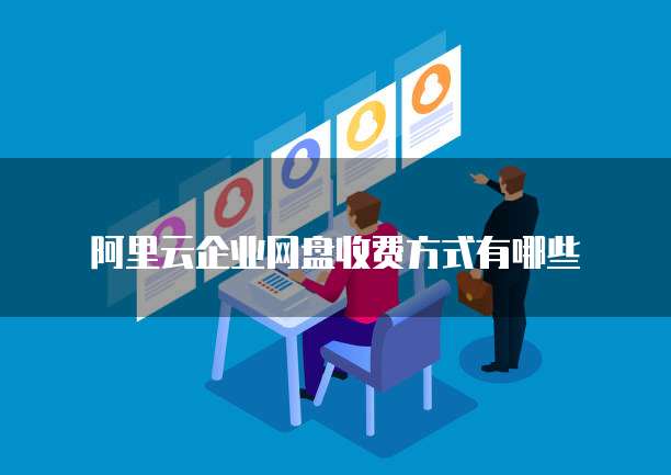 阿里云企业网盘收费方式有哪些