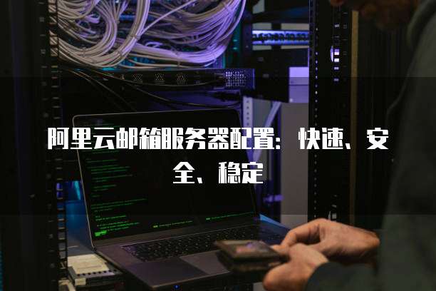 阿里云邮箱服务器配置:快速、安全、稳定