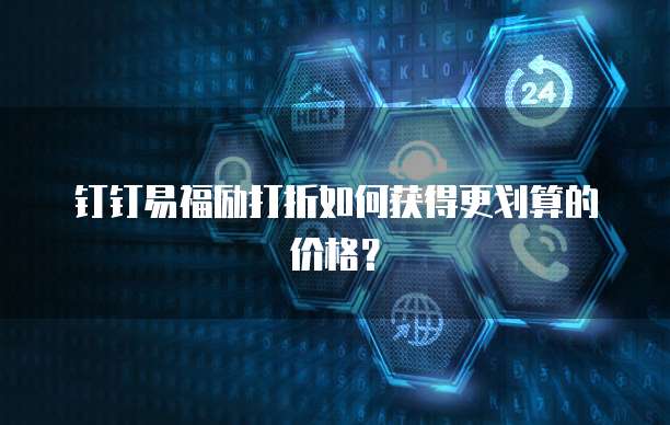 钉钉易福励打折如何获得更划算的价格？
