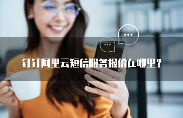 钉钉阿里云短信服务报价在哪里?
