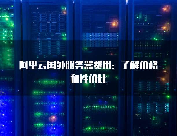 阿里云国外服务器费用:了解价格和性价比