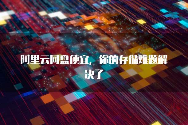 阿里云网盘便宜,你的存储难题解决了