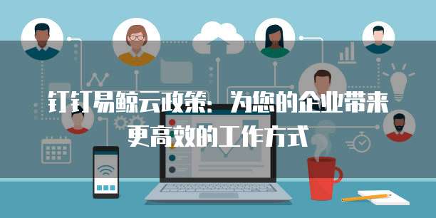 钉钉易鲸云政策:为您的企业带来更高效的工作方式