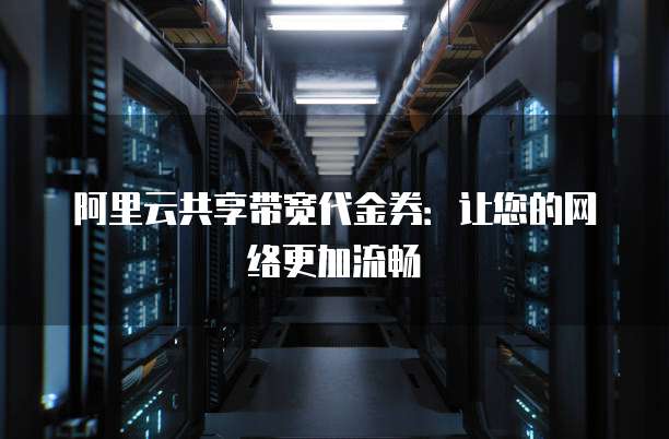 阿里云共享带宽代金券:让您的网络更加流畅