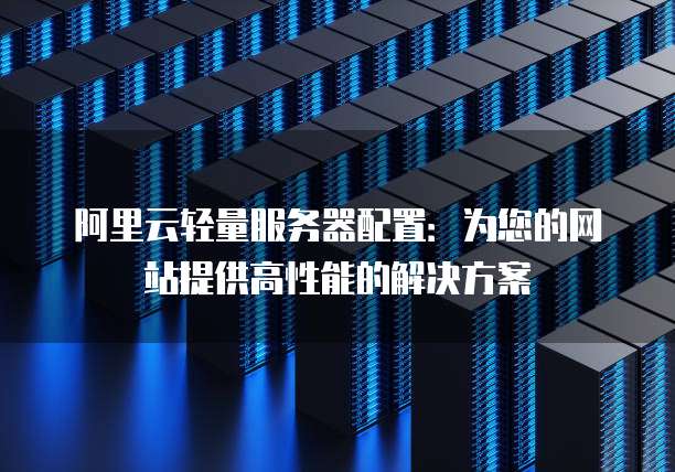 阿里云轻量服务器配置:为您的网站提供高性能的解决方案