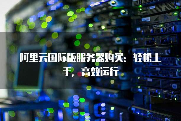 阿里云国际版服务器购买:轻松上手,高效运行