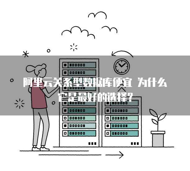 阿里云关系型数据库便宜 为什么它是最好的选择?