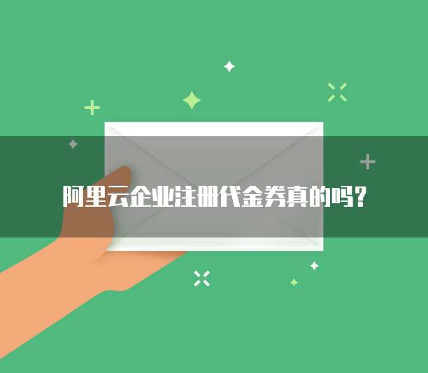 阿里云企业注册代金券真的吗?