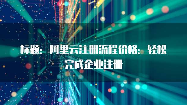 标题:阿里云注册流程价格:轻松完成企业注册