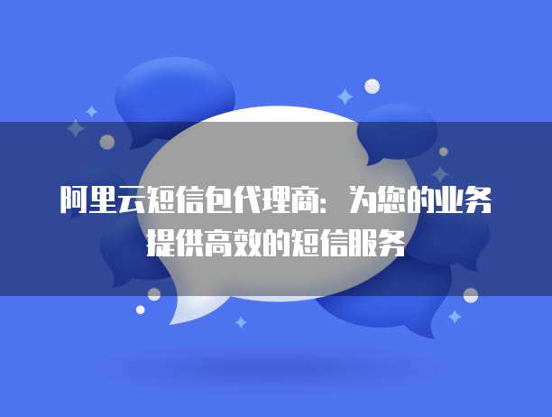 阿里云短信包代理商:为您的业务提供高效的短信服务
