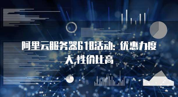 阿里云服务器618活动: 优惠力度大,性价比高