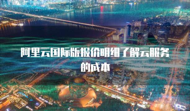 阿里云国际版报价明细了解云服务的成本