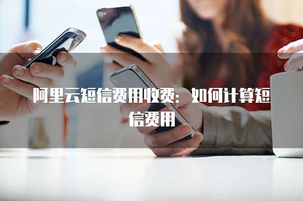阿里云短信费用收费:如何计算短信费用