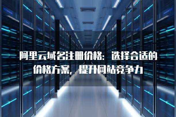 阿里云域名注册价格:选择合适的价格方案,提升网站竞争力