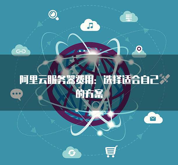 阿里云服务器费用:选择适合自己的方案