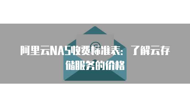 阿里云NAS收费标准表:了解云存储服务的价格
