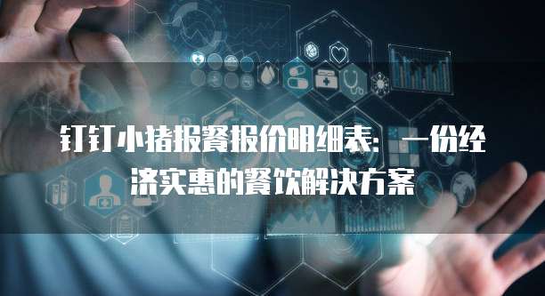 钉钉小猪报餐报价明细表:一份经济实惠的餐饮解决方案