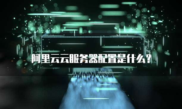 阿里云云服务器配置是什么？