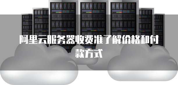阿里云服务器收费准了解价格和付款方式