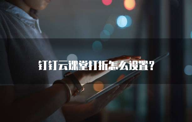 钉钉云课堂打折怎么设置？
