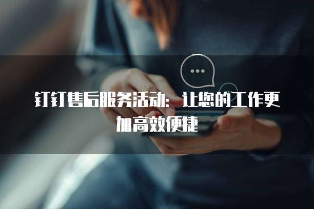 钉钉售后服务活动:让您的工作更加高效便捷