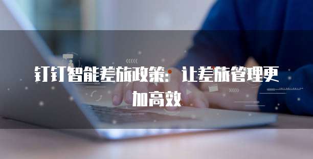 钉钉智能差旅政策：让差旅管理更加高效