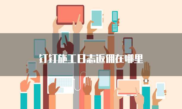 钉钉施工日志返佣在哪里