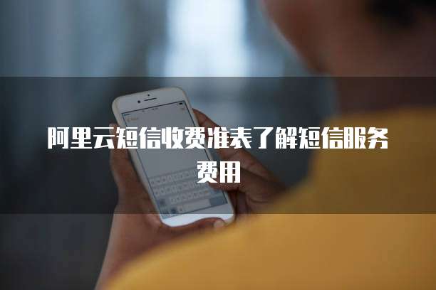 阿里云短信收费准表了解短信服务费用