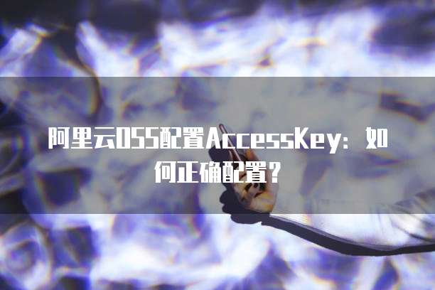 阿里云OSS配置AccessKey：如何正确配置？