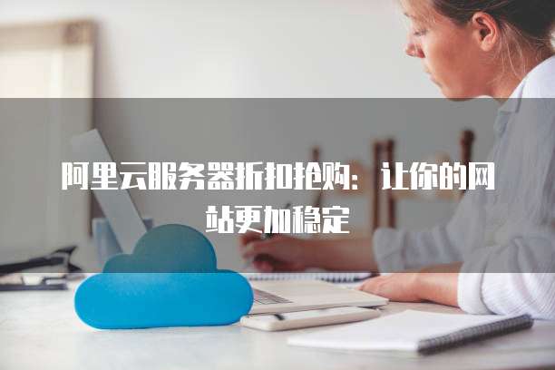 阿里云服务器折扣抢购:让你的网站更加稳定