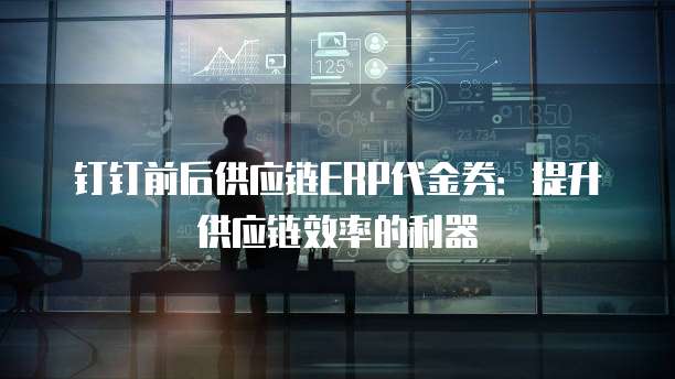 钉钉前后供应链ERP代金券：提升供应链效率的利器