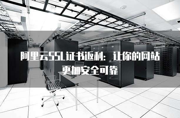 阿里云SSL证书返利:让你的网站更加安全可靠
